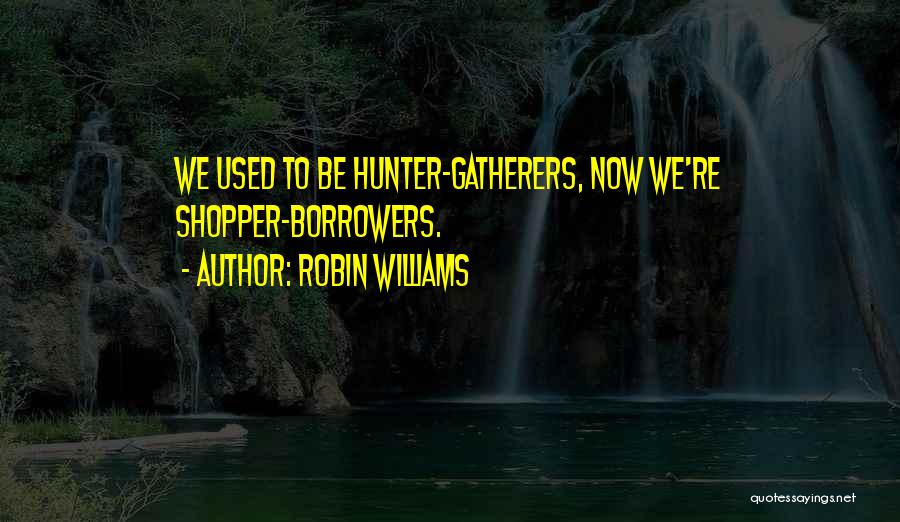 Robin Williams Quotes: We Used To Be Hunter-gatherers, Now We're Shopper-borrowers.