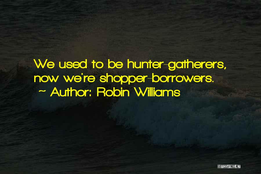 Robin Williams Quotes: We Used To Be Hunter-gatherers, Now We're Shopper-borrowers.