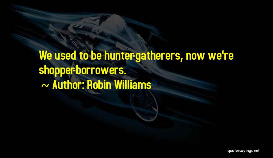 Robin Williams Quotes: We Used To Be Hunter-gatherers, Now We're Shopper-borrowers.