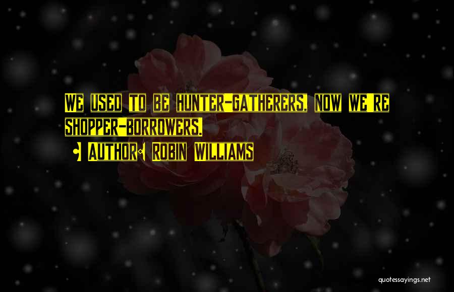 Robin Williams Quotes: We Used To Be Hunter-gatherers, Now We're Shopper-borrowers.