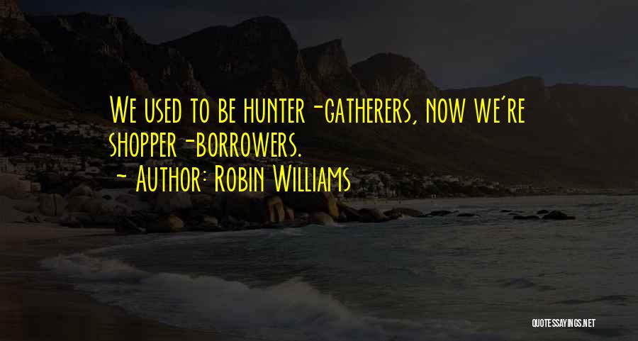 Robin Williams Quotes: We Used To Be Hunter-gatherers, Now We're Shopper-borrowers.