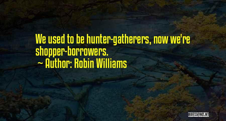 Robin Williams Quotes: We Used To Be Hunter-gatherers, Now We're Shopper-borrowers.