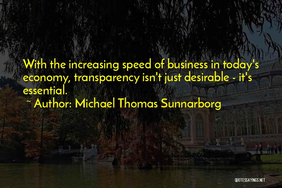 Michael Thomas Sunnarborg Quotes: With The Increasing Speed Of Business In Today's Economy, Transparency Isn't Just Desirable - It's Essential.