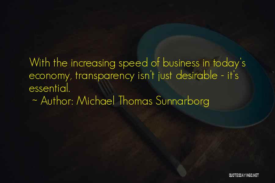 Michael Thomas Sunnarborg Quotes: With The Increasing Speed Of Business In Today's Economy, Transparency Isn't Just Desirable - It's Essential.