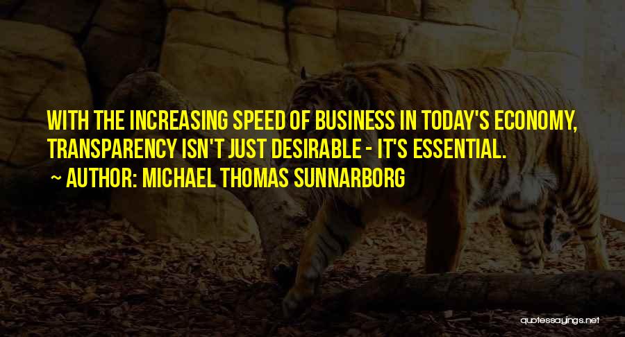 Michael Thomas Sunnarborg Quotes: With The Increasing Speed Of Business In Today's Economy, Transparency Isn't Just Desirable - It's Essential.
