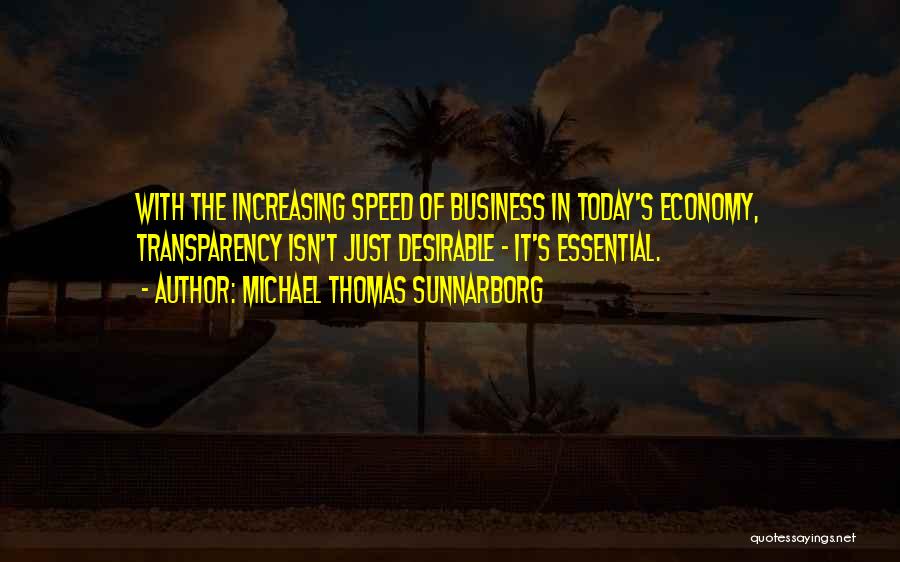 Michael Thomas Sunnarborg Quotes: With The Increasing Speed Of Business In Today's Economy, Transparency Isn't Just Desirable - It's Essential.