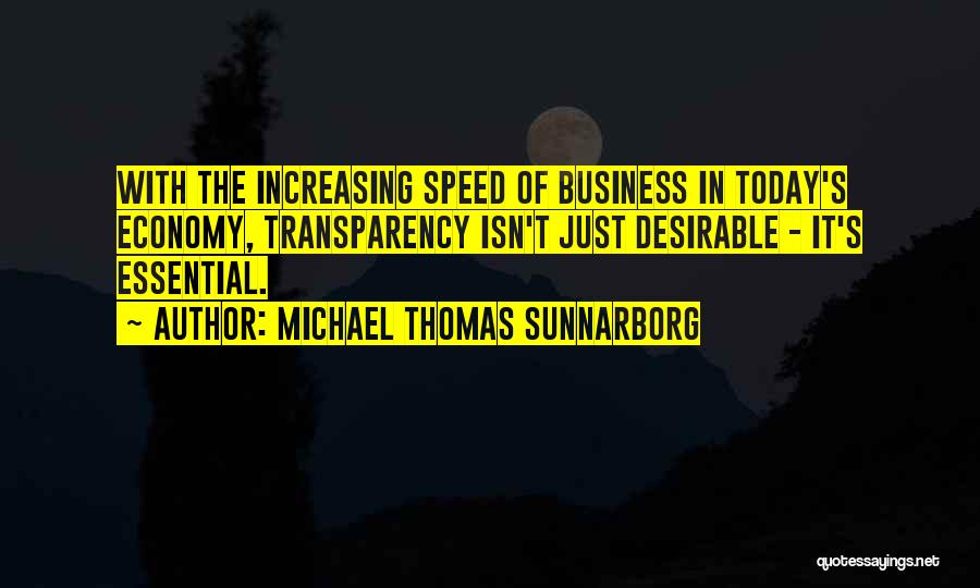 Michael Thomas Sunnarborg Quotes: With The Increasing Speed Of Business In Today's Economy, Transparency Isn't Just Desirable - It's Essential.
