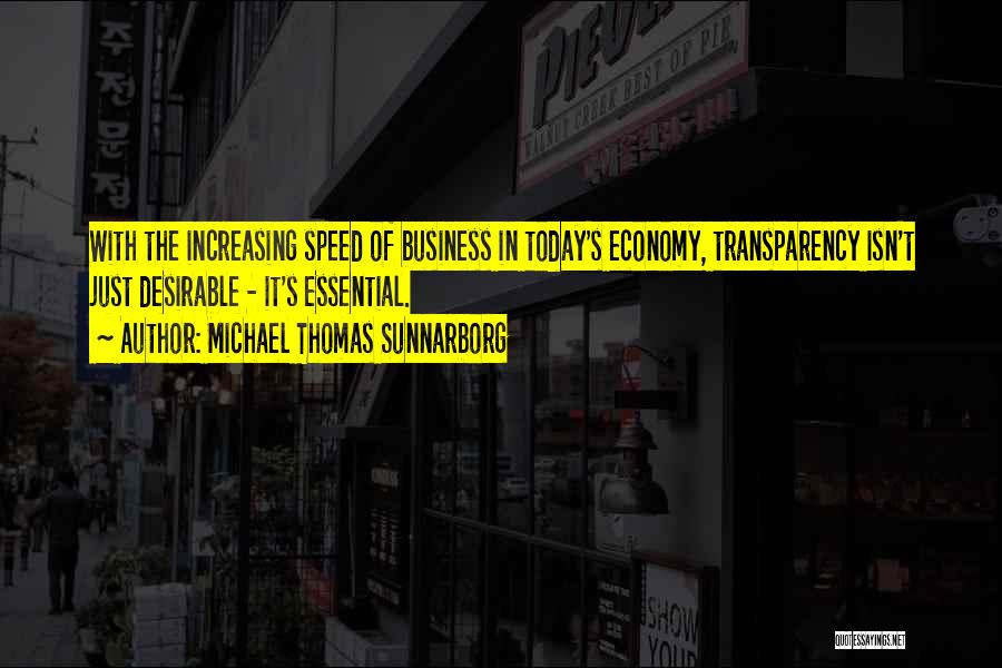 Michael Thomas Sunnarborg Quotes: With The Increasing Speed Of Business In Today's Economy, Transparency Isn't Just Desirable - It's Essential.