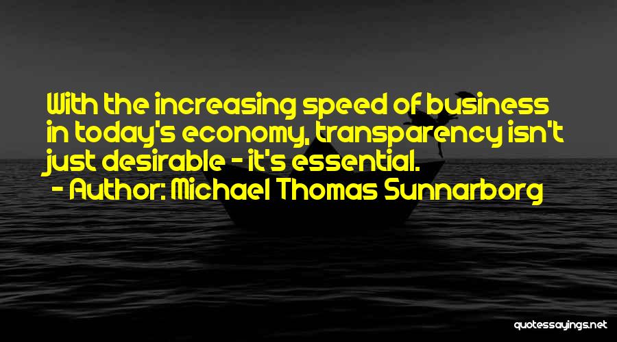 Michael Thomas Sunnarborg Quotes: With The Increasing Speed Of Business In Today's Economy, Transparency Isn't Just Desirable - It's Essential.