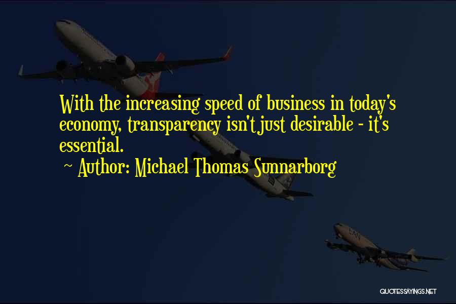 Michael Thomas Sunnarborg Quotes: With The Increasing Speed Of Business In Today's Economy, Transparency Isn't Just Desirable - It's Essential.