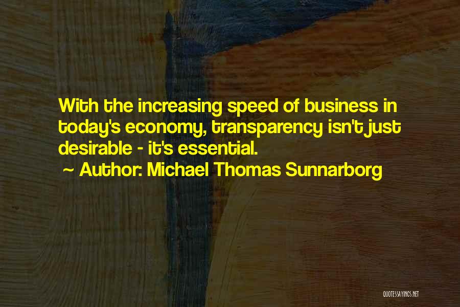Michael Thomas Sunnarborg Quotes: With The Increasing Speed Of Business In Today's Economy, Transparency Isn't Just Desirable - It's Essential.