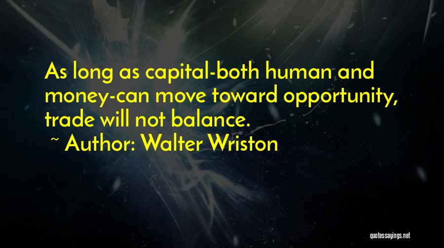 Walter Wriston Quotes: As Long As Capital-both Human And Money-can Move Toward Opportunity, Trade Will Not Balance.