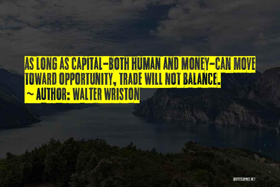 Walter Wriston Quotes: As Long As Capital-both Human And Money-can Move Toward Opportunity, Trade Will Not Balance.