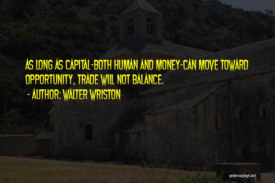 Walter Wriston Quotes: As Long As Capital-both Human And Money-can Move Toward Opportunity, Trade Will Not Balance.