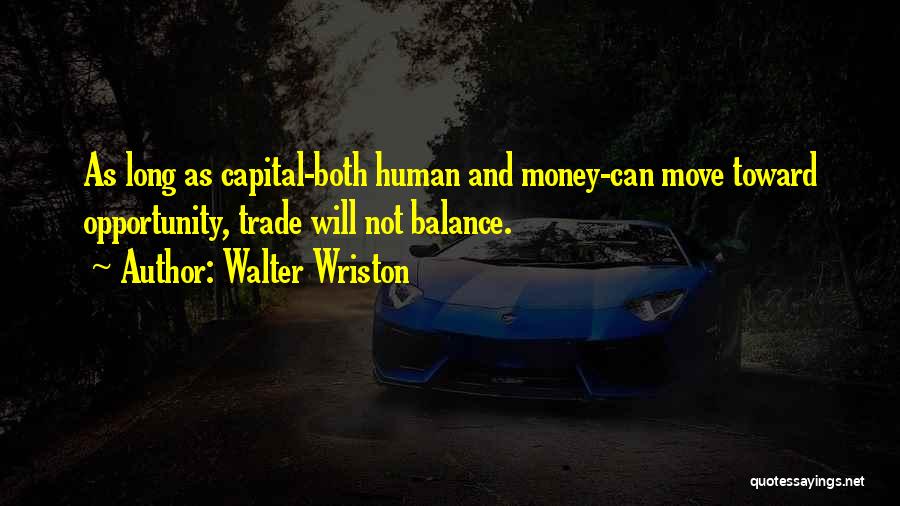 Walter Wriston Quotes: As Long As Capital-both Human And Money-can Move Toward Opportunity, Trade Will Not Balance.