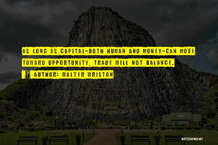 Walter Wriston Quotes: As Long As Capital-both Human And Money-can Move Toward Opportunity, Trade Will Not Balance.