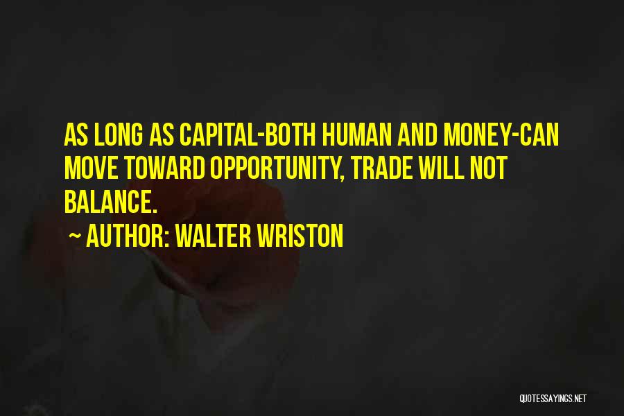 Walter Wriston Quotes: As Long As Capital-both Human And Money-can Move Toward Opportunity, Trade Will Not Balance.