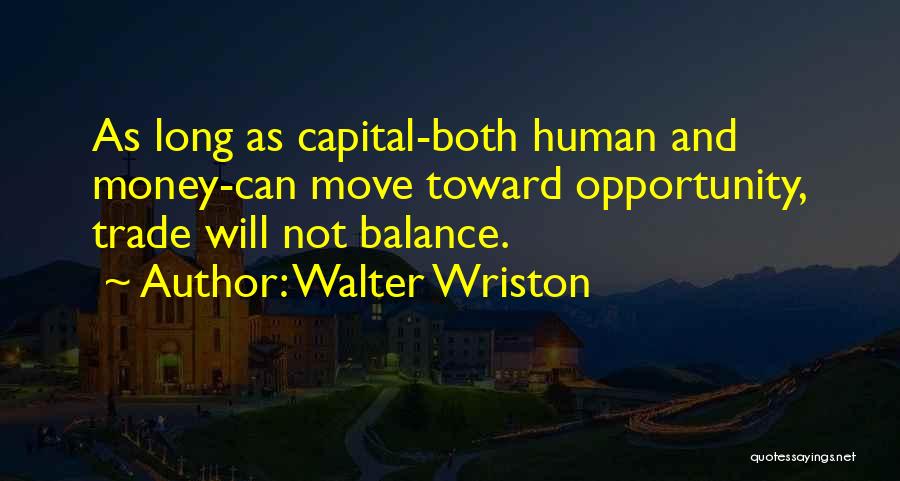 Walter Wriston Quotes: As Long As Capital-both Human And Money-can Move Toward Opportunity, Trade Will Not Balance.