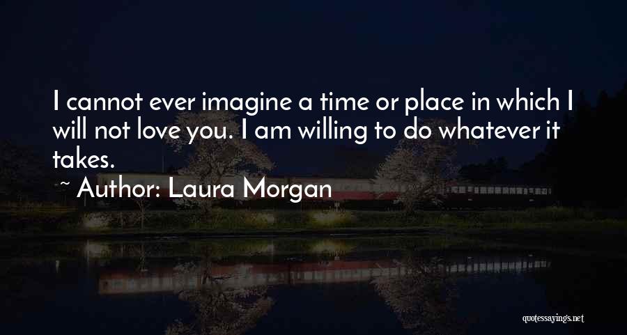 Laura Morgan Quotes: I Cannot Ever Imagine A Time Or Place In Which I Will Not Love You. I Am Willing To Do