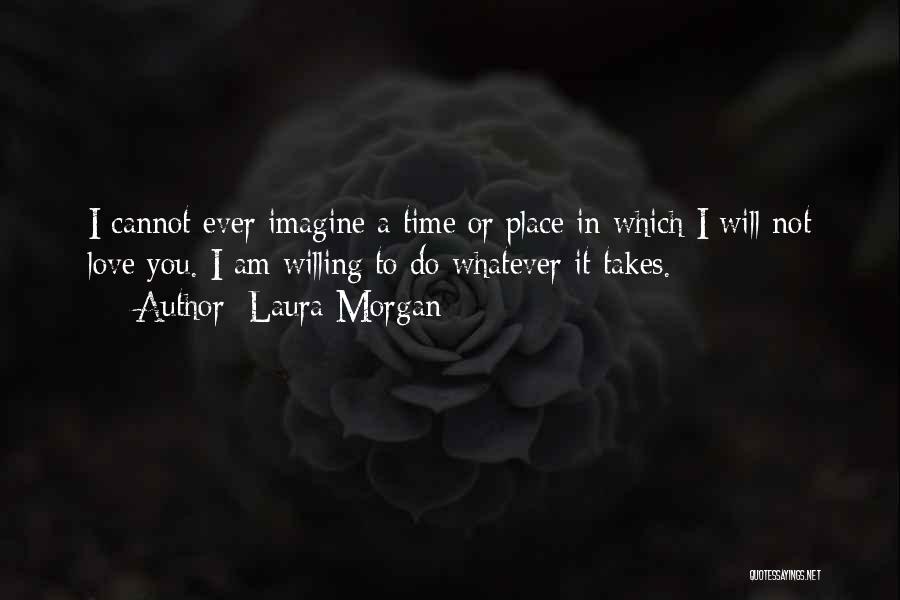 Laura Morgan Quotes: I Cannot Ever Imagine A Time Or Place In Which I Will Not Love You. I Am Willing To Do