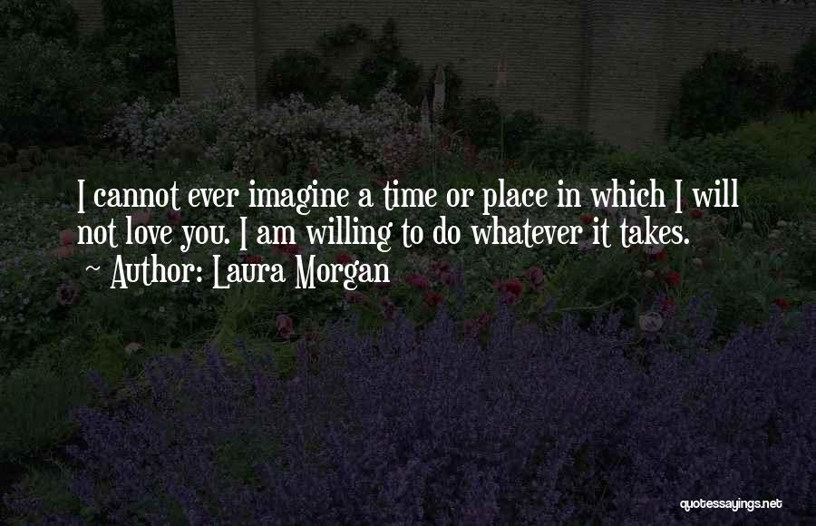 Laura Morgan Quotes: I Cannot Ever Imagine A Time Or Place In Which I Will Not Love You. I Am Willing To Do