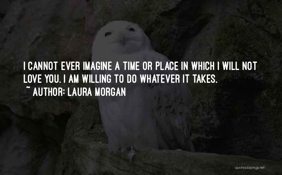 Laura Morgan Quotes: I Cannot Ever Imagine A Time Or Place In Which I Will Not Love You. I Am Willing To Do