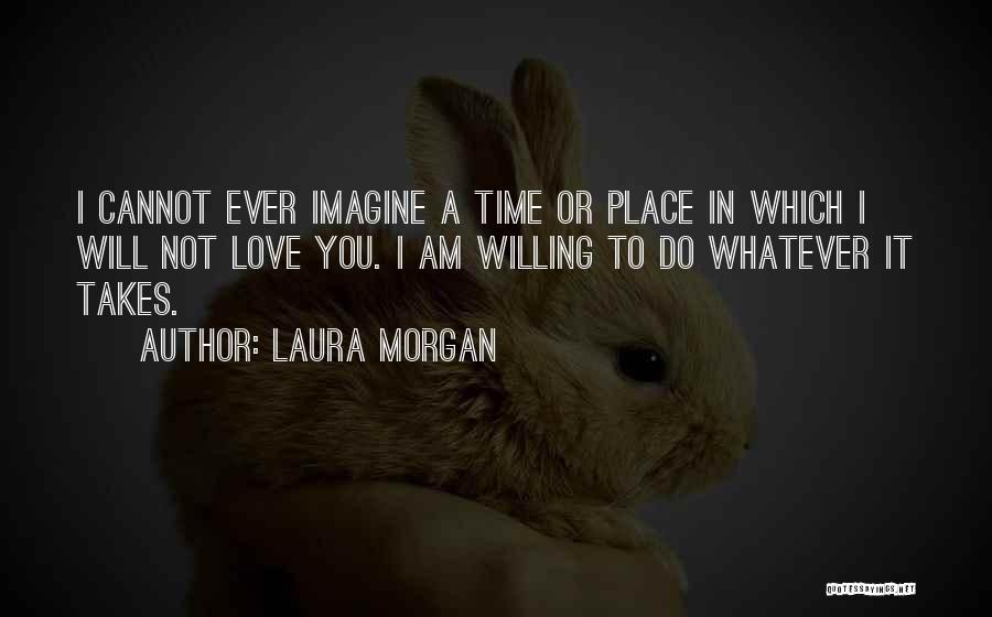 Laura Morgan Quotes: I Cannot Ever Imagine A Time Or Place In Which I Will Not Love You. I Am Willing To Do