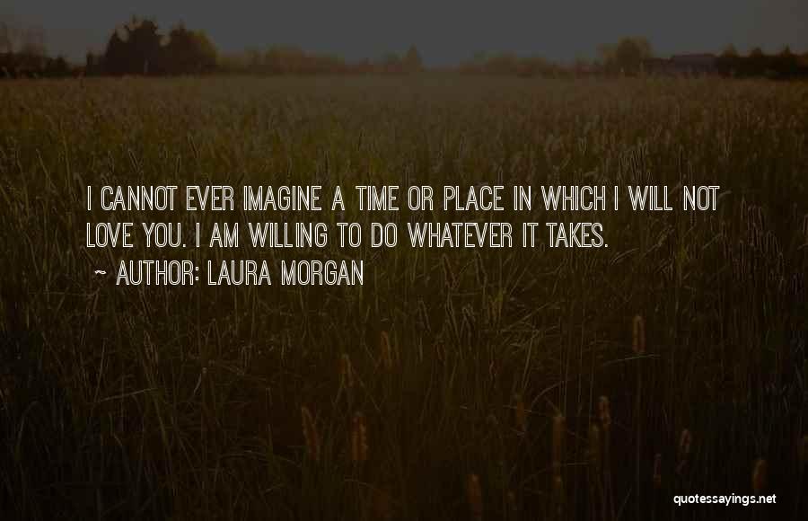 Laura Morgan Quotes: I Cannot Ever Imagine A Time Or Place In Which I Will Not Love You. I Am Willing To Do