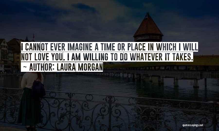 Laura Morgan Quotes: I Cannot Ever Imagine A Time Or Place In Which I Will Not Love You. I Am Willing To Do