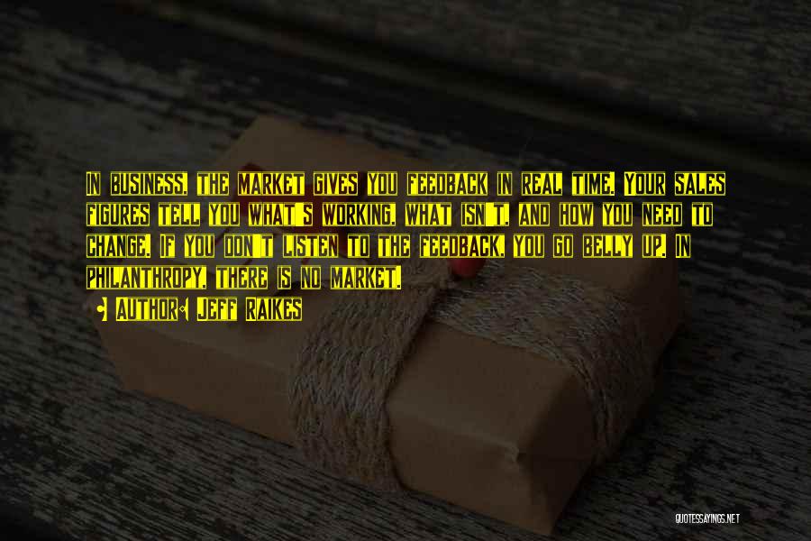 Jeff Raikes Quotes: In Business, The Market Gives You Feedback In Real Time. Your Sales Figures Tell You What's Working, What Isn't, And