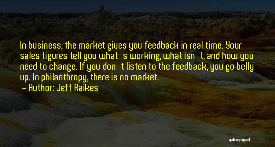 Jeff Raikes Quotes: In Business, The Market Gives You Feedback In Real Time. Your Sales Figures Tell You What's Working, What Isn't, And