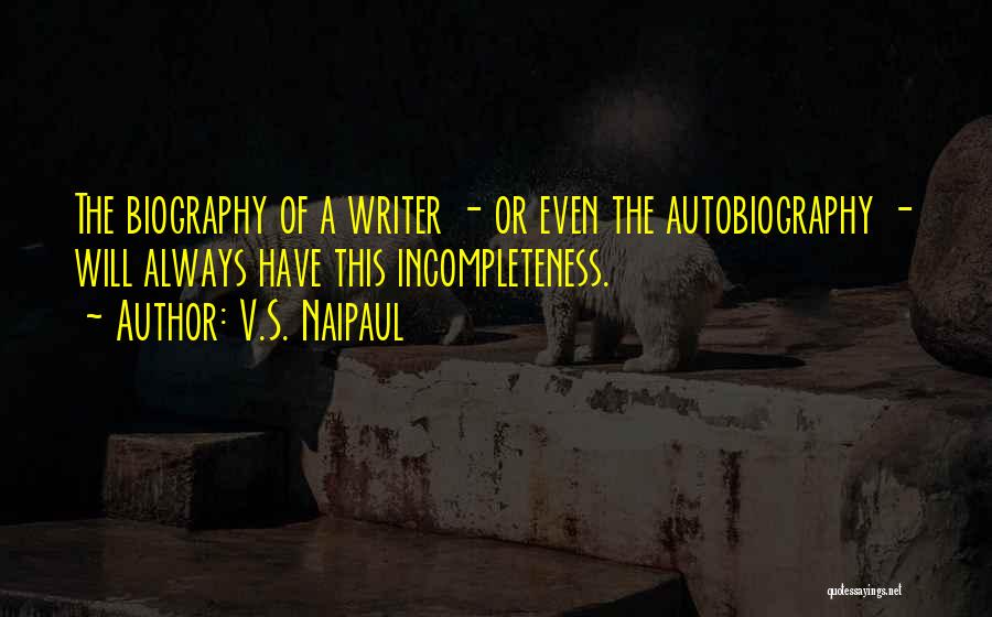 V.S. Naipaul Quotes: The Biography Of A Writer - Or Even The Autobiography - Will Always Have This Incompleteness.