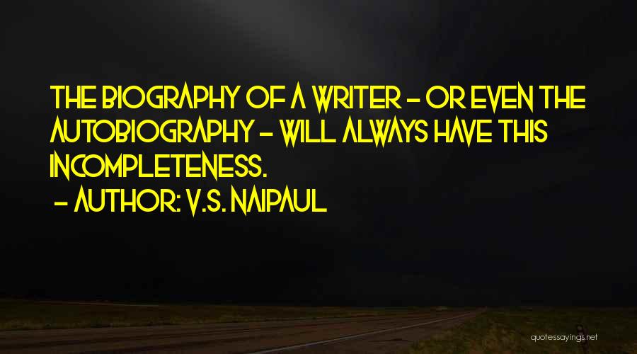 V.S. Naipaul Quotes: The Biography Of A Writer - Or Even The Autobiography - Will Always Have This Incompleteness.