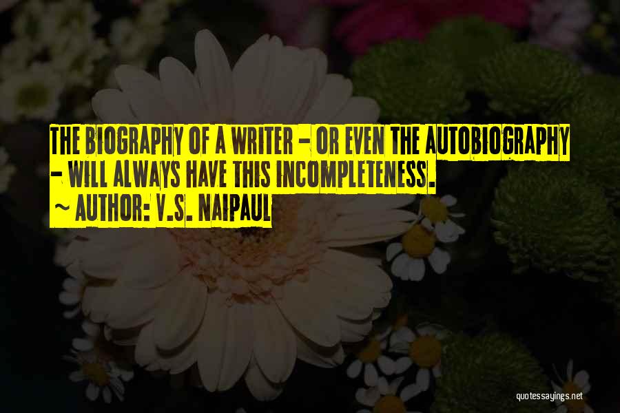V.S. Naipaul Quotes: The Biography Of A Writer - Or Even The Autobiography - Will Always Have This Incompleteness.