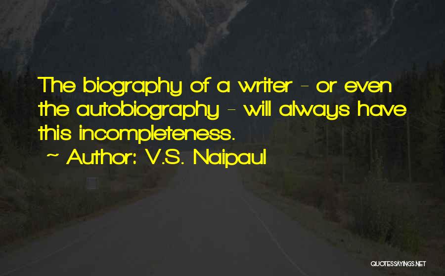 V.S. Naipaul Quotes: The Biography Of A Writer - Or Even The Autobiography - Will Always Have This Incompleteness.