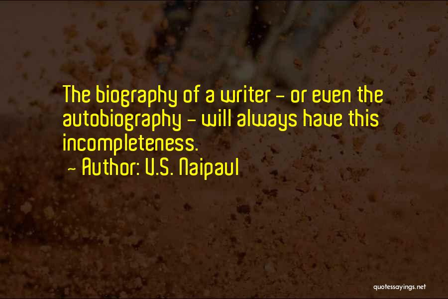 V.S. Naipaul Quotes: The Biography Of A Writer - Or Even The Autobiography - Will Always Have This Incompleteness.
