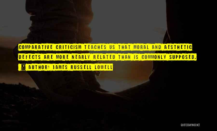 James Russell Lowell Quotes: Comparative Criticism Teaches Us That Moral And Aesthetic Defects Are More Nearly Related Than Is Commonly Supposed.