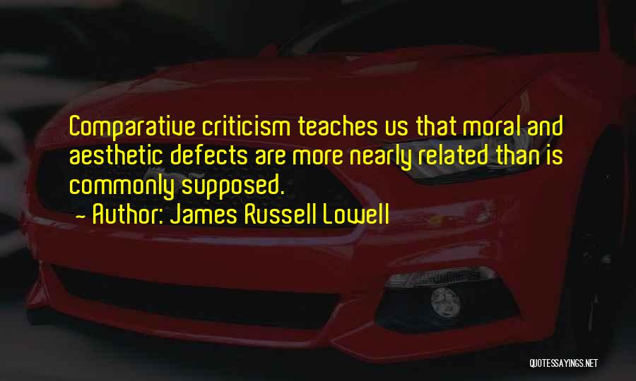James Russell Lowell Quotes: Comparative Criticism Teaches Us That Moral And Aesthetic Defects Are More Nearly Related Than Is Commonly Supposed.