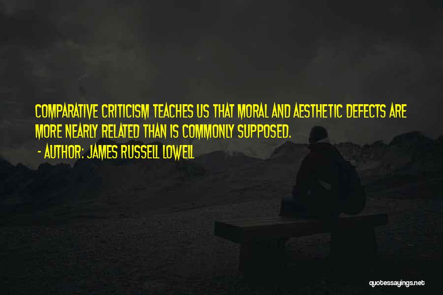 James Russell Lowell Quotes: Comparative Criticism Teaches Us That Moral And Aesthetic Defects Are More Nearly Related Than Is Commonly Supposed.