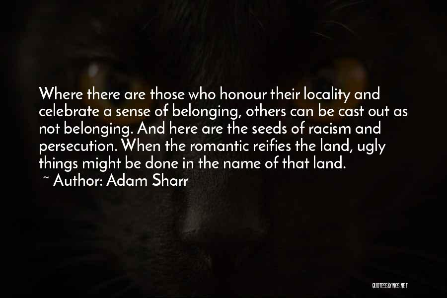 Adam Sharr Quotes: Where There Are Those Who Honour Their Locality And Celebrate A Sense Of Belonging, Others Can Be Cast Out As