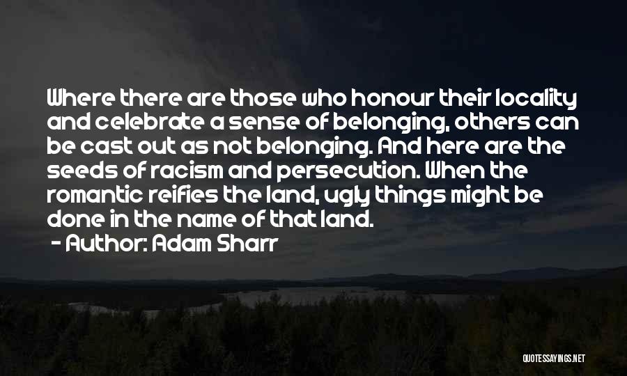 Adam Sharr Quotes: Where There Are Those Who Honour Their Locality And Celebrate A Sense Of Belonging, Others Can Be Cast Out As
