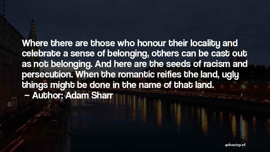 Adam Sharr Quotes: Where There Are Those Who Honour Their Locality And Celebrate A Sense Of Belonging, Others Can Be Cast Out As