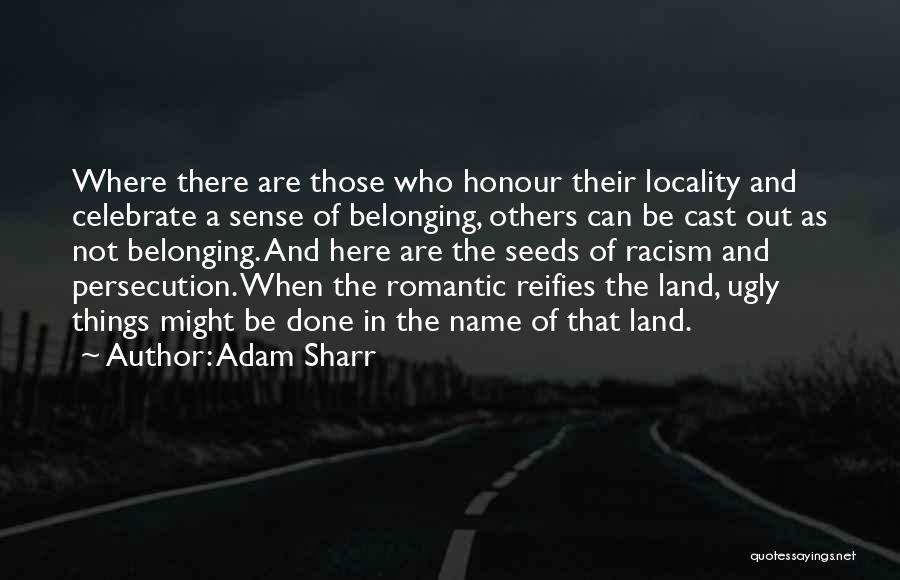 Adam Sharr Quotes: Where There Are Those Who Honour Their Locality And Celebrate A Sense Of Belonging, Others Can Be Cast Out As