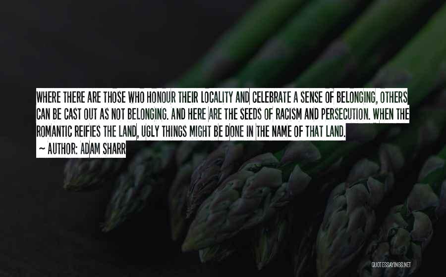 Adam Sharr Quotes: Where There Are Those Who Honour Their Locality And Celebrate A Sense Of Belonging, Others Can Be Cast Out As