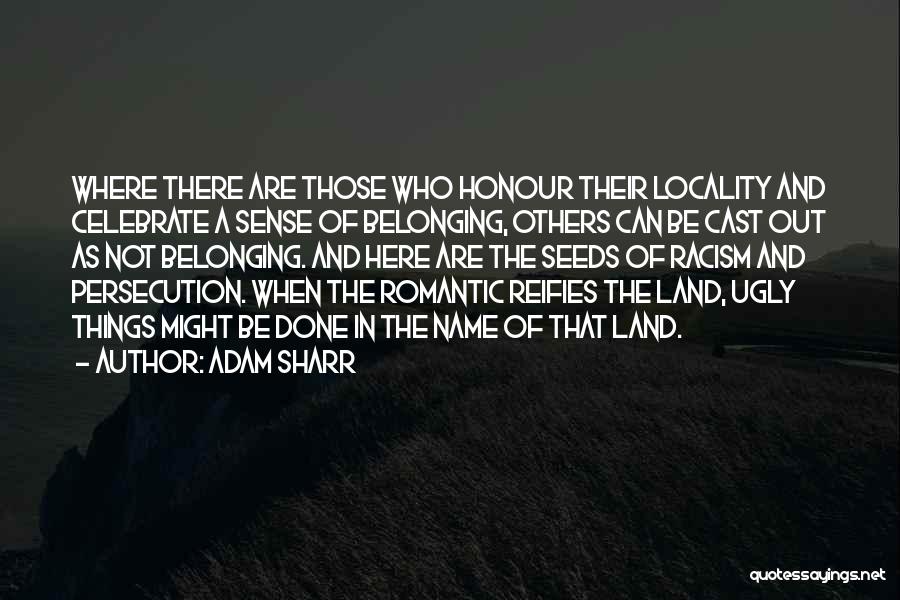 Adam Sharr Quotes: Where There Are Those Who Honour Their Locality And Celebrate A Sense Of Belonging, Others Can Be Cast Out As