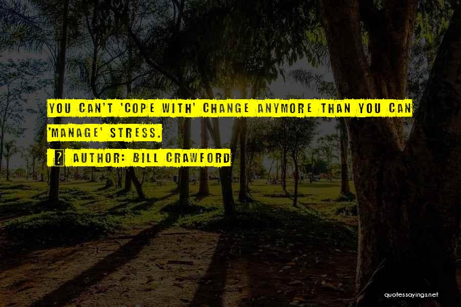 Bill Crawford Quotes: You Can't 'cope With' Change Anymore Than You Can 'manage' Stress.