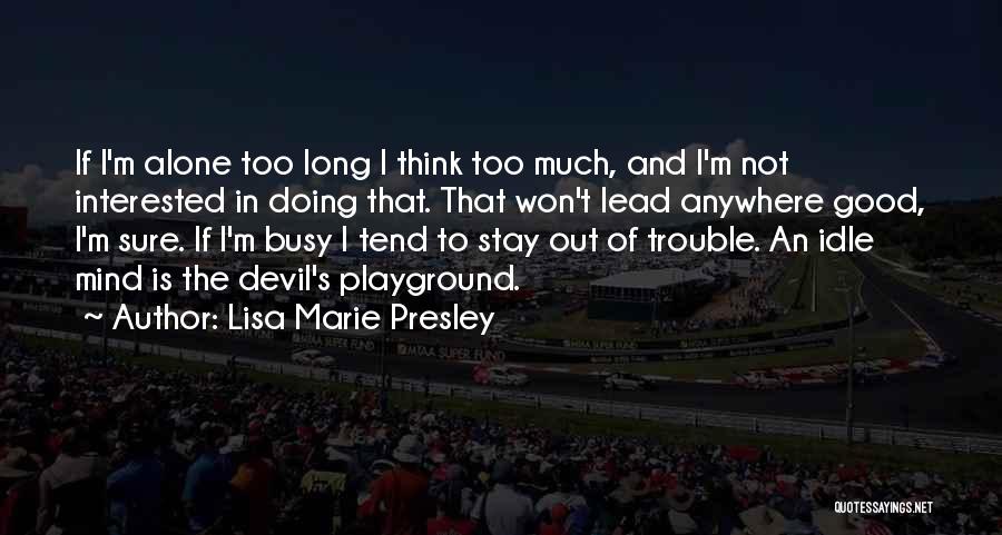 Lisa Marie Presley Quotes: If I'm Alone Too Long I Think Too Much, And I'm Not Interested In Doing That. That Won't Lead Anywhere