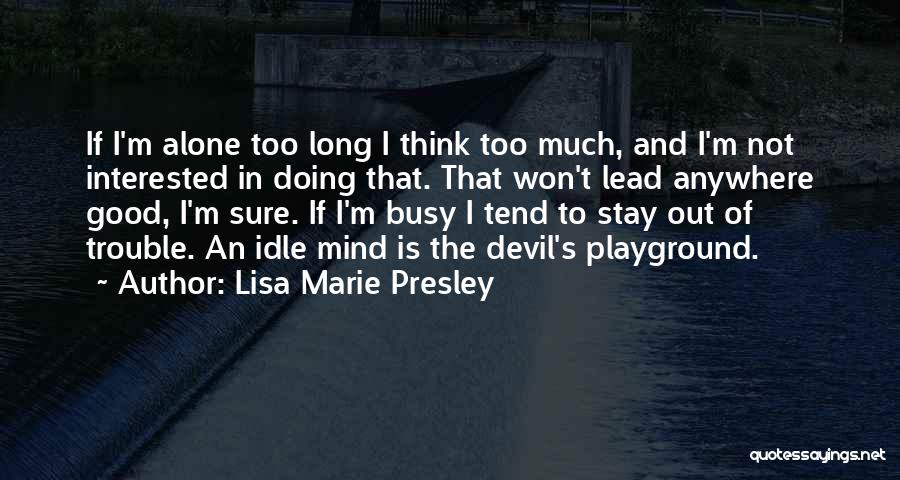 Lisa Marie Presley Quotes: If I'm Alone Too Long I Think Too Much, And I'm Not Interested In Doing That. That Won't Lead Anywhere