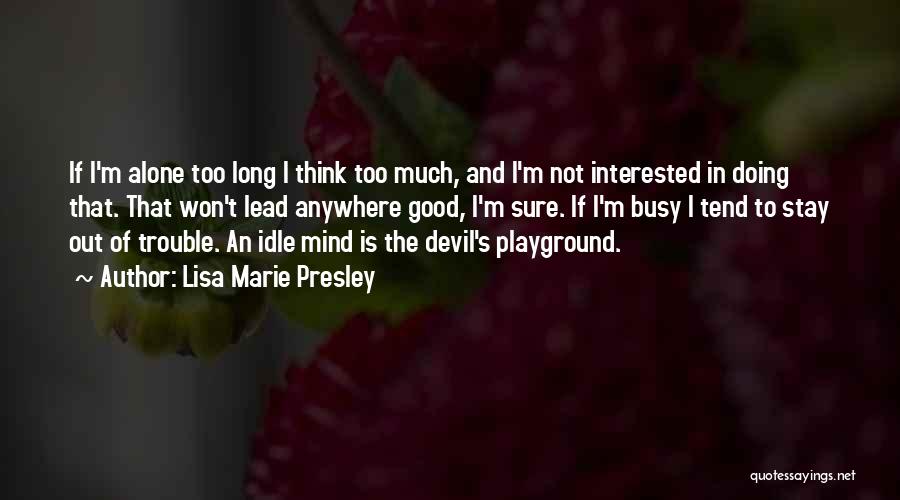 Lisa Marie Presley Quotes: If I'm Alone Too Long I Think Too Much, And I'm Not Interested In Doing That. That Won't Lead Anywhere
