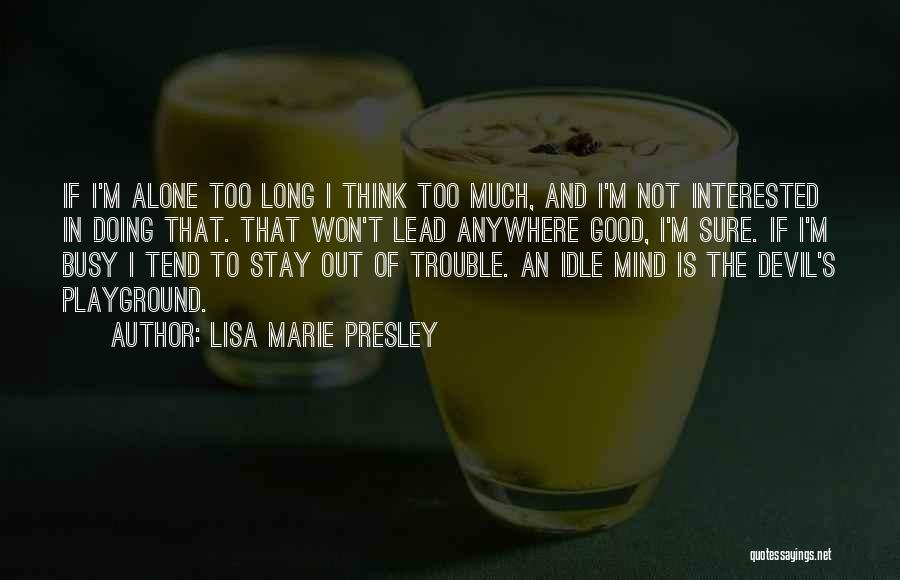 Lisa Marie Presley Quotes: If I'm Alone Too Long I Think Too Much, And I'm Not Interested In Doing That. That Won't Lead Anywhere